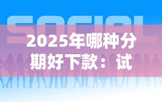 2025年哪种分期好下款：试试这五个微信网贷平台好