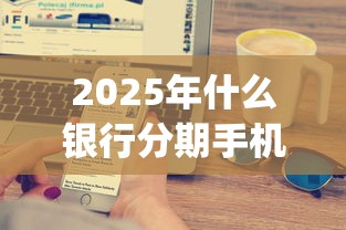 2025年什么银行分期手机好下款？整合五个分期有额度的网贷app