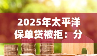 2025年太平洋保单贷被拒：分享5个现在借款平台好贷款