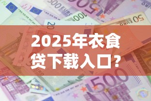 2025年衣食贷下载入口？公布五个平台贷款利息最低