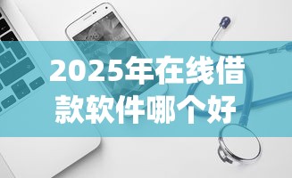 2025年在线借款软件哪个好？试试这5个18岁必下款的网贷app