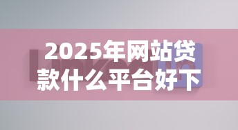 2025年网站贷款什么平台好下款，公布五个黑户贷款的口子必下