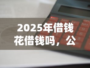2025年借钱花借钱吗，公布五个借款平台利息最低最正规放款最快