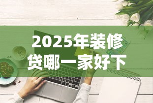 2025年装修贷哪一家好下款，推荐5个借钱最好的平台