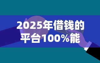 2025年借钱的平台100%能借到不看征信？罗列五个贷款平台容易借又安全