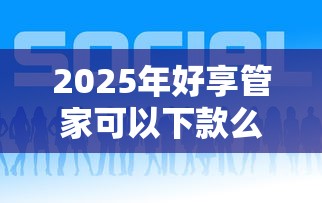 2025年好享管家可以下款么？公布五个老赖可以借款的平台的