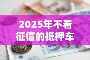 2025年不看征信的抵押车贷公司？看看这五个平台可以百分百借款网贷