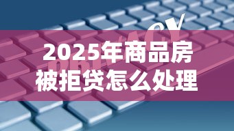 2025年商品房被拒贷怎么处理：分享5个大的网贷平台