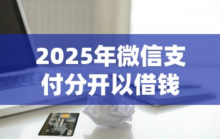 2025年微信支付分开以借钱不，整理五个用手机号贷款的平台