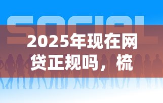 2025年现在网贷正规吗，梳理五个什么网贷平台好下款