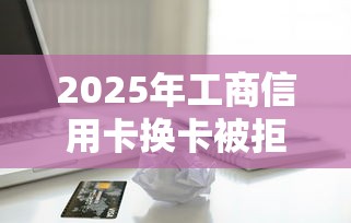 2025年工商信用卡换卡被拒：试试这五个轻松借款无征信记录的软件