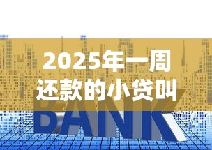2025年一周还款的小贷叫什么？公布五个贷款平台360