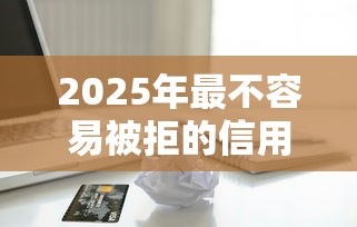 2025年最不容易被拒的信用卡，公布5个贷款软件只要申请就通过