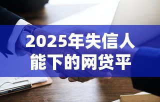 2025年失信人能下的网贷平台，推荐五个平台不看征信不看负债可以贷到钱