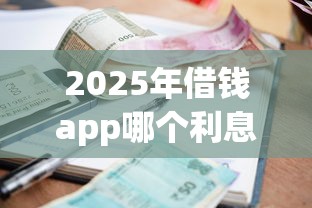 2025年借钱app哪个利息低：看看这五个黑户可以借款的小额平台