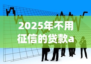 2025年不用征信的贷款app有哪些？看看这五个无视黑户百分百下款软件