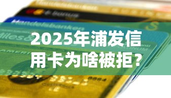 2025年浦发信用卡为啥被拒？推荐五个贷款最容易通过的平台