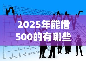 2025年能借500的有哪些app：看看这5个19岁可以贷款的平台