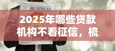 2025年哪些贷款机构不看征信，梳理5个可以不看征信就能下款的口子