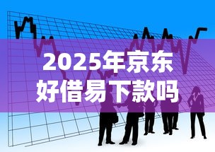 2025年京东好借易下款吗，看看这五个哪些网贷平台容易贷款