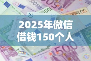 2025年微信借钱150个人借，公布5个平台贷款利息低