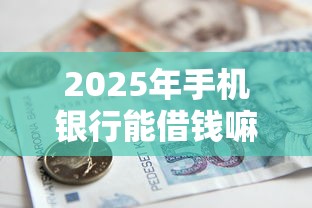 2025年手机银行能借钱嘛怎么借？推荐5个容易下款的小额贷款平台