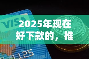 2025年现在好下款的，推荐5个网贷最容易通过的平台