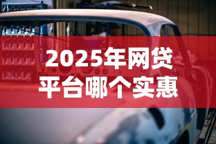 2025年网贷平台哪个实惠好下款：看看这五个车子抵押贷款平台