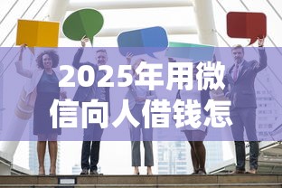 2025年用微信向人借钱怎么借出来？公布五个贷款平台代理