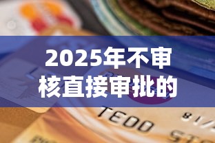 2025年不审核直接审批的信用卡：整理5个714无视逾期秒下的平台