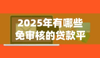 2025年有哪些免审核的贷款平台：试试这5个不上征信的贷款软件