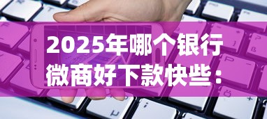 2025年哪个银行微商好下款快些：整理5个11月独家贷款的app