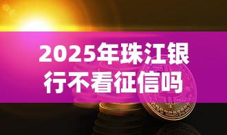 2025年珠江银行不看征信吗，整理5个正规网络贷款平台