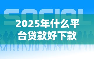 2025年什么平台贷款好下款快，试试这五个好的贷款平台