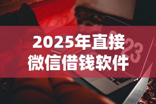 2025年直接微信借钱软件有哪些，推荐五个黑户下款口子