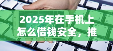2025年在手机上怎么借钱安全，推荐5个借款平台借钱靠谱