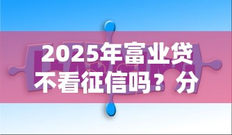 2025年富业贷不看征信吗？分享五个芝麻分700能秒下的口子