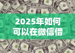 2025年如何可以在微信借钱：整合五个黑户借钱的平台100%能借