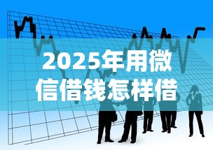 2025年用微信借钱怎样借出来，看看这五个借款平台好借钱又快又不看征信