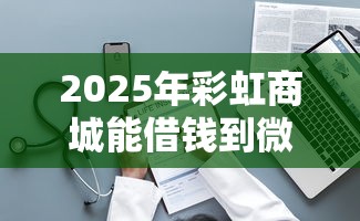 2025年彩虹商城能借钱到微信吗？整理五个微信平台怎么借钱