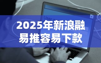 2025年新浪融易推容易下款吗，分享5个贷款平台容易借又安全