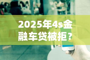 2025年4s金融车贷被拒？公布5个黑户口子找不到下载