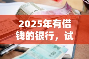2025年有借钱的银行，试试这5个小额借贷不看征信的平台