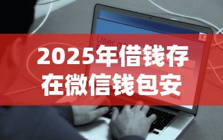 2025年借钱存在微信钱包安全吗？试试这5个借钱容易的平台