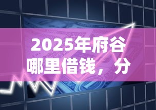 2025年府谷哪里借钱，分享5个2025年7天借款的口子秒到的