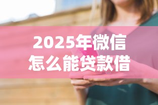 2025年微信怎么能贷款借钱：推荐五个17周岁贷款平台