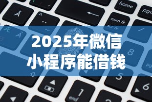 2025年微信小程序能借钱么吗安全吗？整合五个花户和黑户也能放款的平台