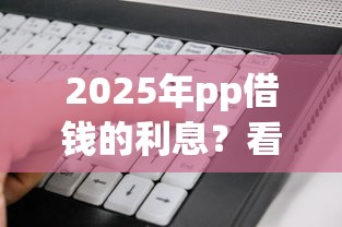 2025年pp借钱的利息？看看这5个贷款软件只要申请就通过