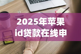 2025年苹果id贷款在线申请：整理五个贷款10万比较容易的app