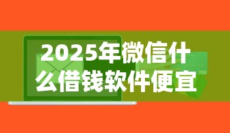 2025年微信什么借钱软件便宜点？整合5个中国贷款平台